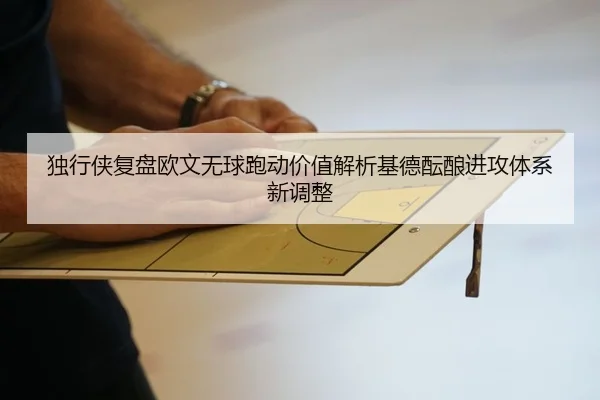独行侠复盘欧文无球跑动价值解析基德酝酿进攻体系新调整